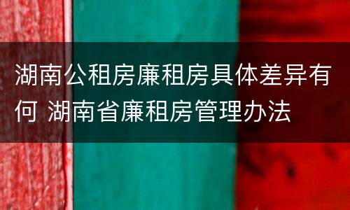 湖南公租房廉租房具体差异有何 湖南省廉租房管理办法