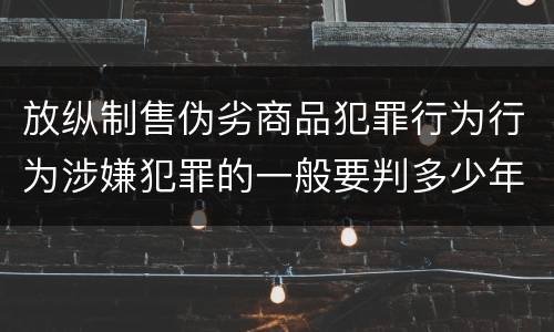 放纵制售伪劣商品犯罪行为行为涉嫌犯罪的一般要判多少年