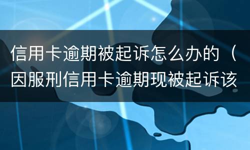 信用卡逾期被起诉怎么办的（因服刑信用卡逾期现被起诉该怎么做）