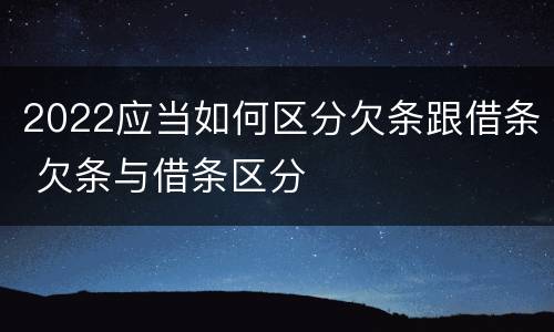 2022应当如何区分欠条跟借条 欠条与借条区分