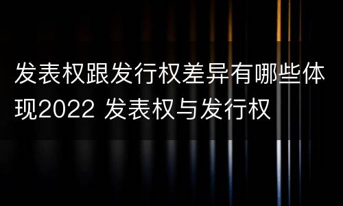 发表权跟发行权差异有哪些体现2022 发表权与发行权