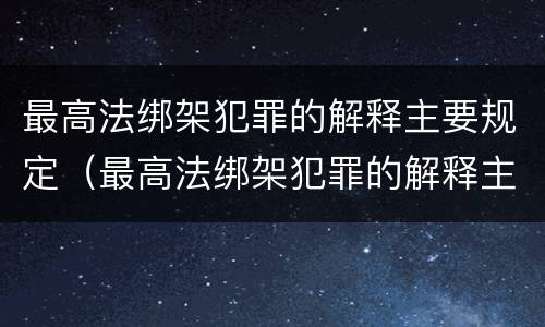 最高法绑架犯罪的解释主要规定（最高法绑架犯罪的解释主要规定有哪些）