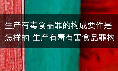 生产有毒食品罪的构成要件是怎样的 生产有毒有害食品罪构成要件