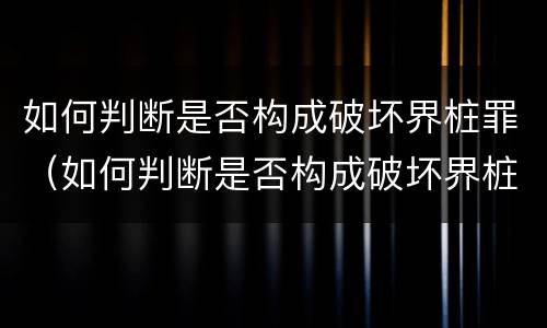 如何判断是否构成破坏界桩罪（如何判断是否构成破坏界桩罪行）