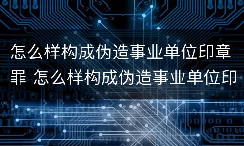 怎么样构成伪造事业单位印章罪 怎么样构成伪造事业单位印章罪案