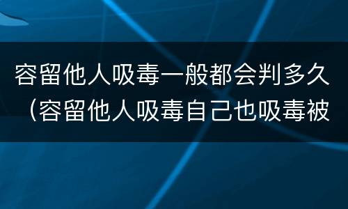 容留他人吸毒一般都会判多久（容留他人吸毒自己也吸毒被判多久）