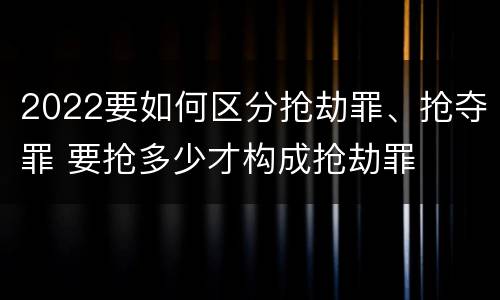 2022要如何区分抢劫罪、抢夺罪 要抢多少才构成抢劫罪