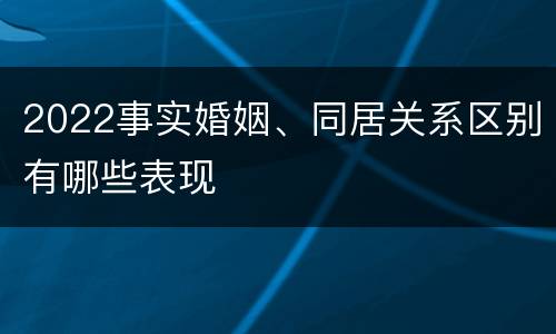 2022事实婚姻、同居关系区别有哪些表现