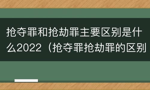 抢夺罪和抢劫罪主要区别是什么2022（抢夺罪抢劫罪的区别）