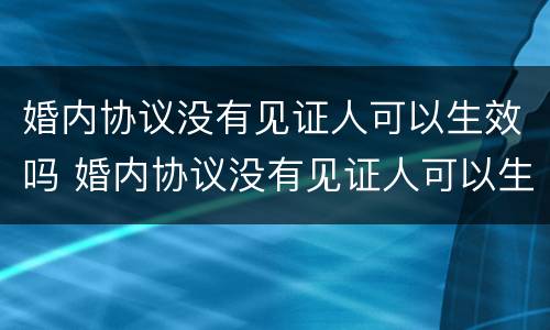 婚内协议没有见证人可以生效吗 婚内协议没有见证人可以生效吗怎么写