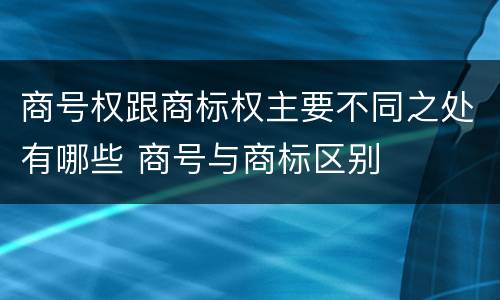 商号权跟商标权主要不同之处有哪些 商号与商标区别