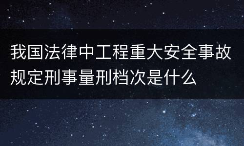 我国法律中工程重大安全事故规定刑事量刑档次是什么