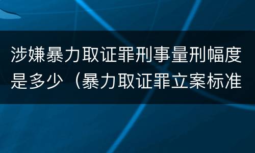 涉嫌暴力取证罪刑事量刑幅度是多少（暴力取证罪立案标准）