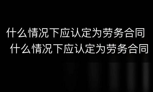 什么情况下应认定为劳务合同 什么情况下应认定为劳务合同终止