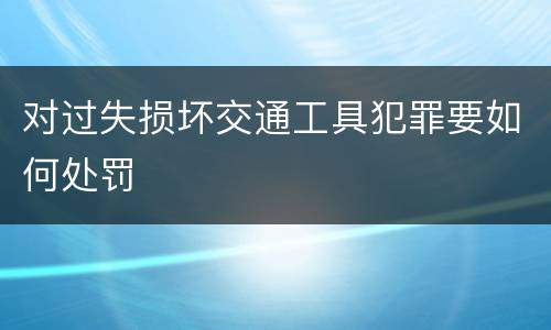 对过失损坏交通工具犯罪要如何处罚