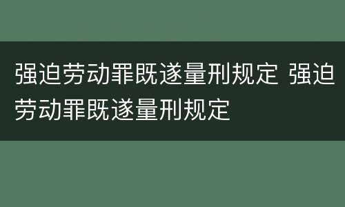 强迫劳动罪既遂量刑规定 强迫劳动罪既遂量刑规定