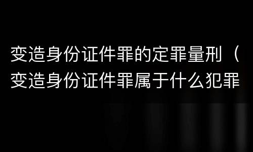 变造身份证件罪的定罪量刑（变造身份证件罪属于什么犯罪类型）