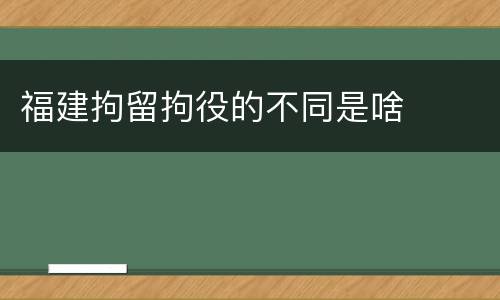 福建拘留拘役的不同是啥