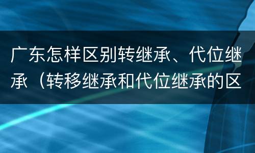 广东怎样区别转继承、代位继承（转移继承和代位继承的区别）