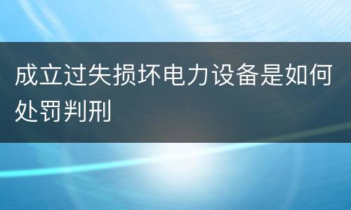 成立过失损坏电力设备是如何处罚判刑