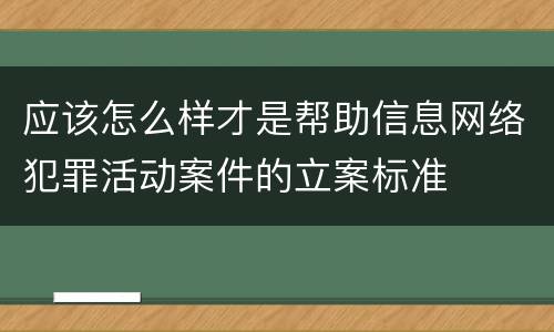 应该怎么样才是帮助信息网络犯罪活动案件的立案标准