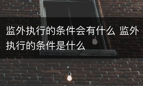 监外执行的条件会有什么 监外执行的条件是什么