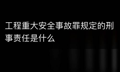 工程重大安全事故罪规定的刑事责任是什么