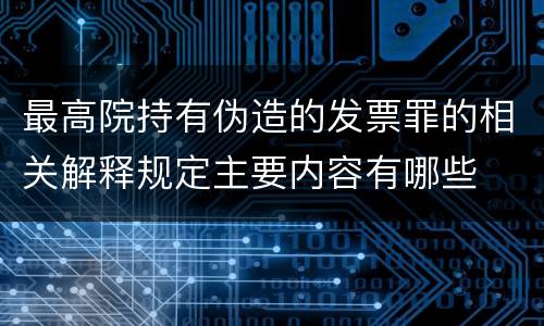 最高院持有伪造的发票罪的相关解释规定主要内容有哪些