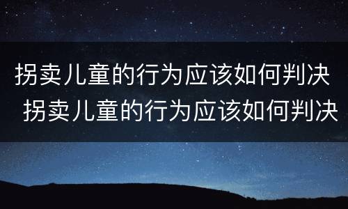 拐卖儿童的行为应该如何判决 拐卖儿童的行为应该如何判决赔偿