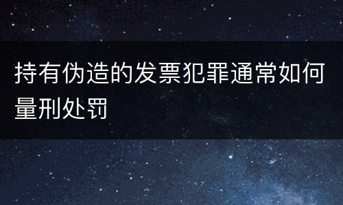 持有伪造的发票犯罪通常如何量刑处罚