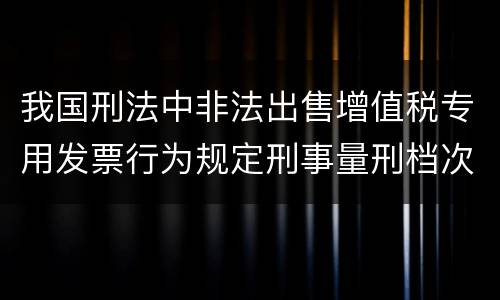 我国刑法中非法出售增值税专用发票行为规定刑事量刑档次