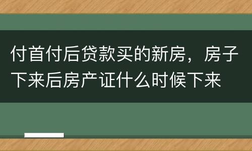 付首付后贷款买的新房，房子下来后房产证什么时候下来