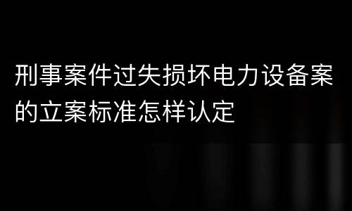 刑事案件过失损坏电力设备案的立案标准怎样认定