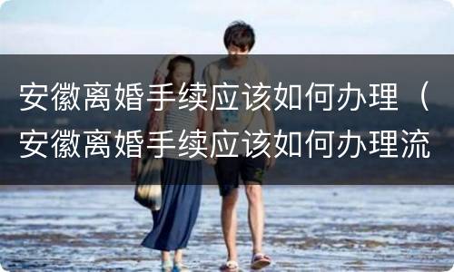 安徽离婚手续应该如何办理（安徽离婚手续应该如何办理流程）