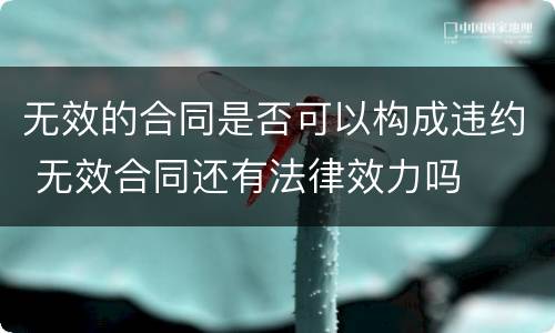 无效的合同是否可以构成违约 无效合同还有法律效力吗