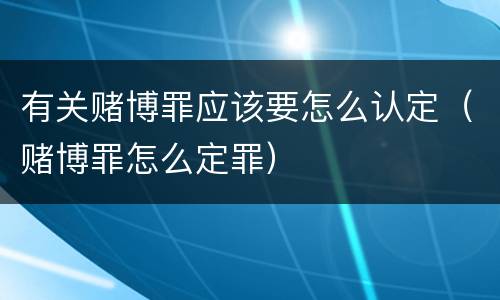 有关赌博罪应该要怎么认定（赌博罪怎么定罪）