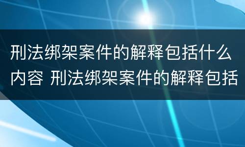 刑法绑架案件的解释包括什么内容 刑法绑架案件的解释包括什么内容和规定