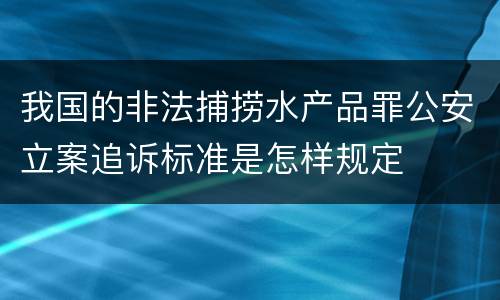 我国的非法捕捞水产品罪公安立案追诉标准是怎样规定