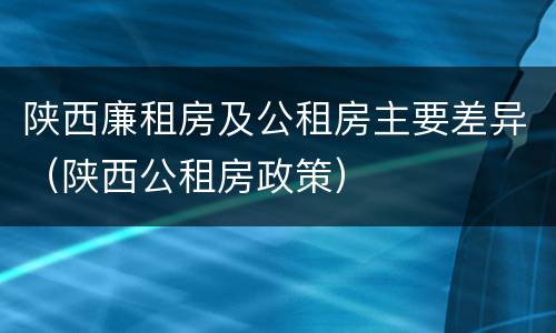 陕西廉租房及公租房主要差异（陕西公租房政策）