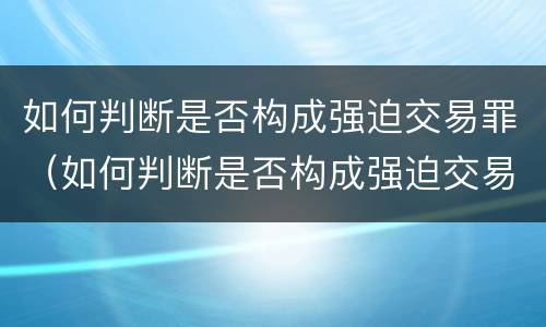 如何判断是否构成强迫交易罪（如何判断是否构成强迫交易罪行为）