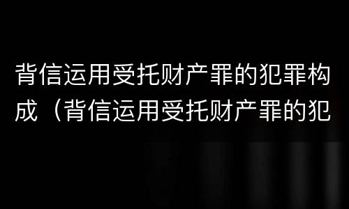 背信运用受托财产罪的犯罪构成（背信运用受托财产罪的犯罪构成）