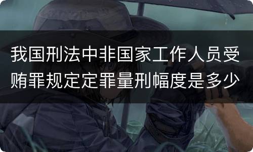 我国刑法中非国家工作人员受贿罪规定定罪量刑幅度是多少