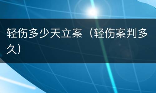 轻伤多少天立案（轻伤案判多久）