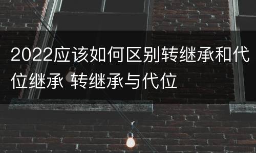 2022应该如何区别转继承和代位继承 转继承与代位