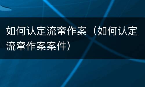 如何认定流窜作案（如何认定流窜作案案件）