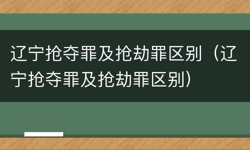 辽宁抢夺罪及抢劫罪区别（辽宁抢夺罪及抢劫罪区别）