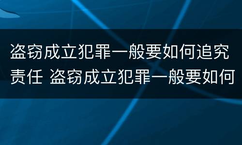 盗窃成立犯罪一般要如何追究责任 盗窃成立犯罪一般要如何追究责任案件