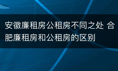 安徽廉租房公租房不同之处 合肥廉租房和公租房的区别