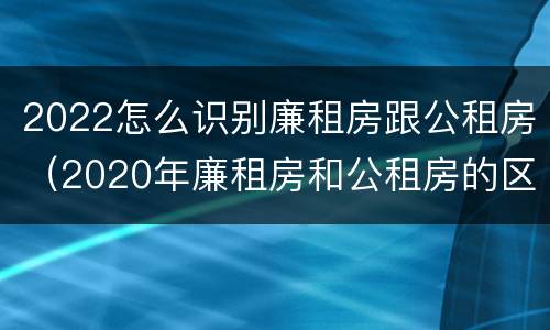 2022怎么识别廉租房跟公租房（2020年廉租房和公租房的区别）