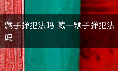 藏子弹犯法吗 藏一颗子弹犯法吗